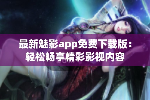 最新魅影app免费下载版：轻松畅享精彩影视内容
