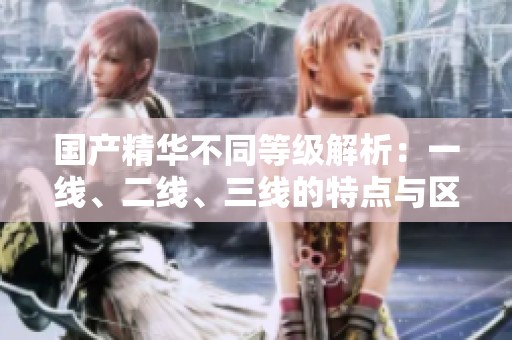 国产精华不同等级解析：一线、二线、三线的特点与区别