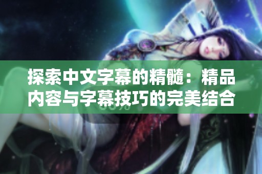 探索中文字幕的精髓：精品内容与字幕技巧的完美结合