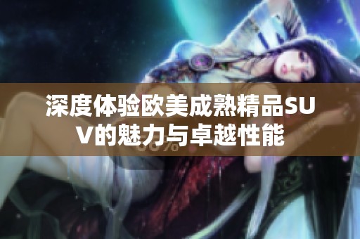 深度体验欧美成熟精品SUV的魅力与卓越性能