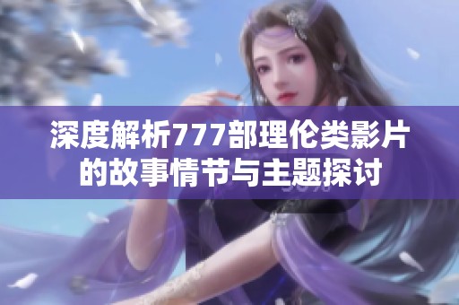 深度解析777部理伦类影片的故事情节与主题探讨