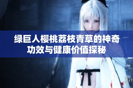 绿巨人樱桃荔枝青草的神奇功效与健康价值探秘