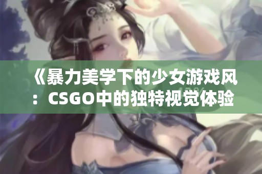 《暴力美学下的少女游戏风：CSGO中的独特视觉体验》