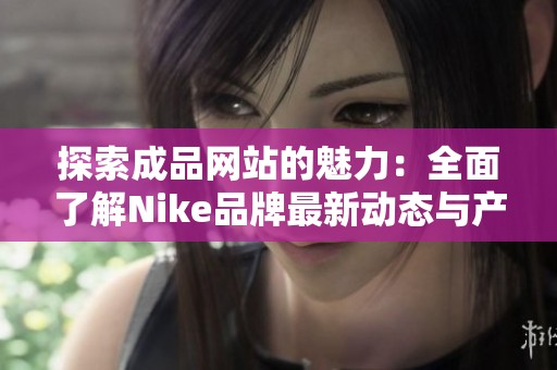 探索成品网站的魅力：全面了解Nike品牌最新动态与产品