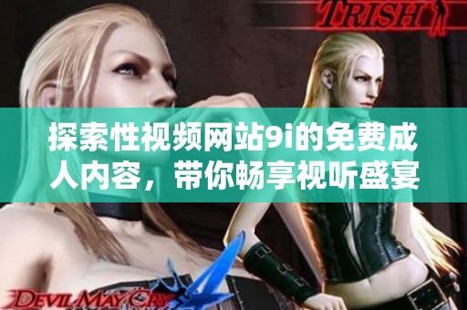 探索性视频网站9i的免费成人内容，带你畅享视听盛宴