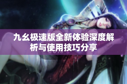 九幺极速版全新体验深度解析与使用技巧分享