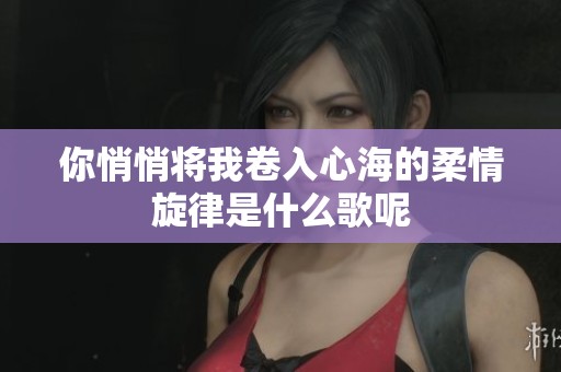 你悄悄将我卷入心海的柔情旋律是什么歌呢