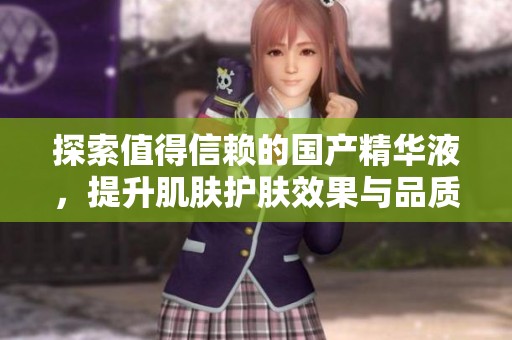 探索值得信赖的国产精华液，提升肌肤护肤效果与品质