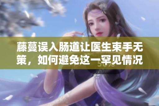 藤蔓误入肠道让医生束手无策，如何避免这一罕见情况