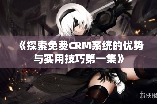 《探索免费CRM系统的优势与实用技巧第一集》
