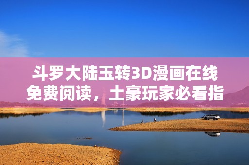 斗罗大陆玉转3D漫画在线免费阅读，土豪玩家必看指南