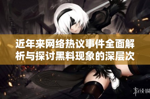 近年来网络热议事件全面解析与探讨黑料现象的深层次影响