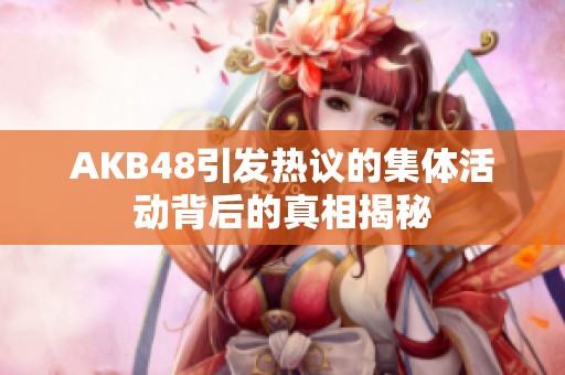 AKB48引发热议的集体活动背后的真相揭秘