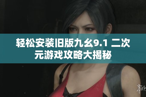 轻松安装旧版九幺9.1 二次元游戏攻略大揭秘