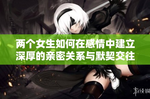 两个女生如何在感情中建立深厚的亲密关系与默契交往