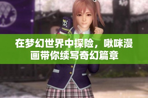 在梦幻世界中探险，啾咪漫画带你续写奇幻篇章