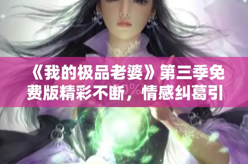 《我的极品老婆》第三季免费版精彩不断，情感纠葛引人入胜