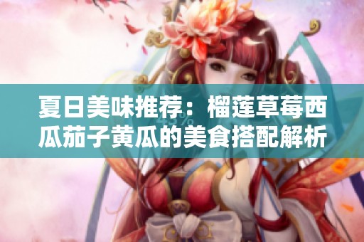 夏日美味推荐：榴莲草莓西瓜茄子黄瓜的美食搭配解析