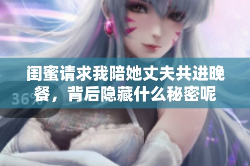闺蜜请求我陪她丈夫共进晚餐，背后隐藏什么秘密呢