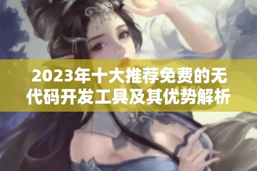 2023年十大推荐免费的无代码开发工具及其优势解析