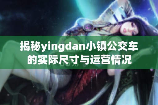 揭秘yingdan小镇公交车的实际尺寸与运营情况