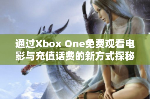 通过Xbox One免费观看电影与充值话费的新方式探秘