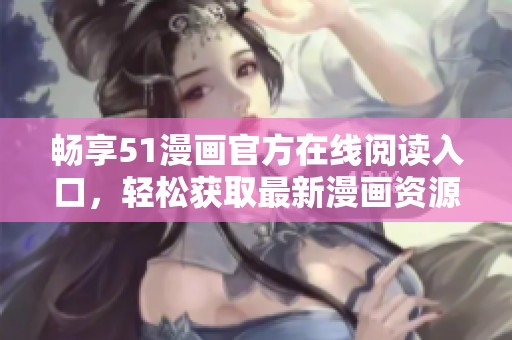 畅享51漫画官方在线阅读入口，轻松获取最新漫画资源