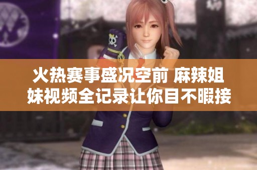 火热赛事盛况空前 麻辣姐妹视频全记录让你目不暇接