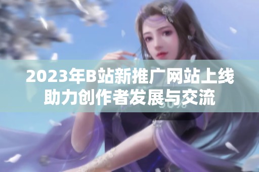 2023年B站新推广网站上线助力创作者发展与交流