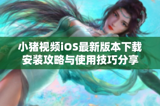 小猪视频iOS最新版本下载安装攻略与使用技巧分享