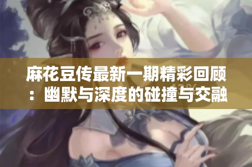 麻花豆传最新一期精彩回顾：幽默与深度的碰撞与交融