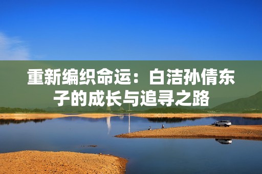 重新编织命运：白洁孙倩东子的成长与追寻之路