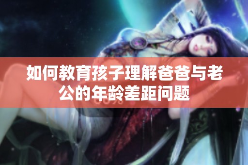 如何教育孩子理解爸爸与老公的年龄差距问题