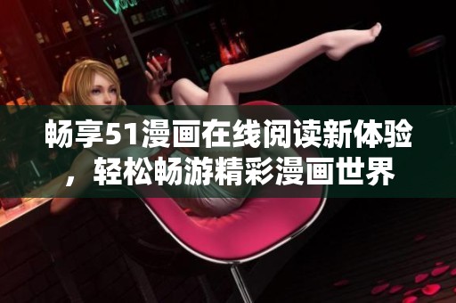 畅享51漫画在线阅读新体验，轻松畅游精彩漫画世界