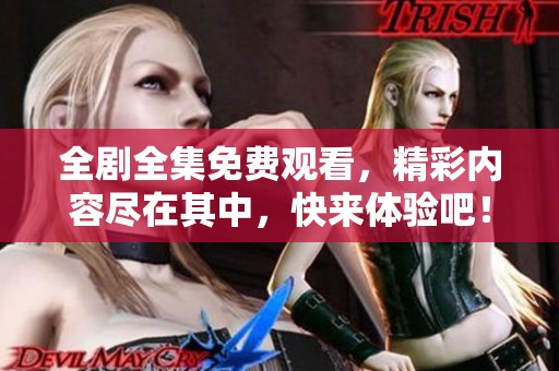 全剧全集免费观看，精彩内容尽在其中，快来体验吧！