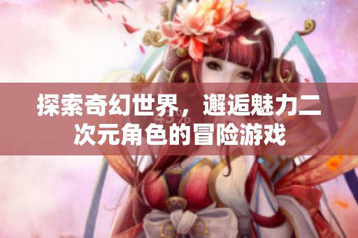 探索奇幻世界，邂逅魅力二次元角色的冒险游戏
