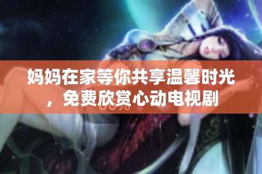 妈妈在家等你共享温馨时光，免费欣赏心动电视剧