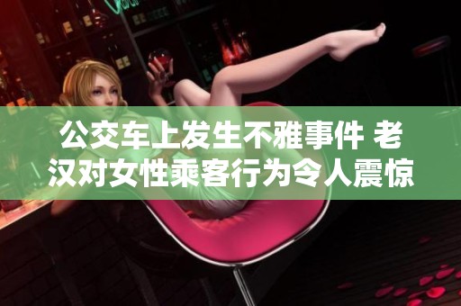 公交车上发生不雅事件 老汉对女性乘客行为令人震惊