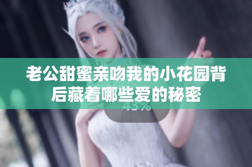 老公甜蜜亲吻我的小花园背后藏着哪些爱的秘密