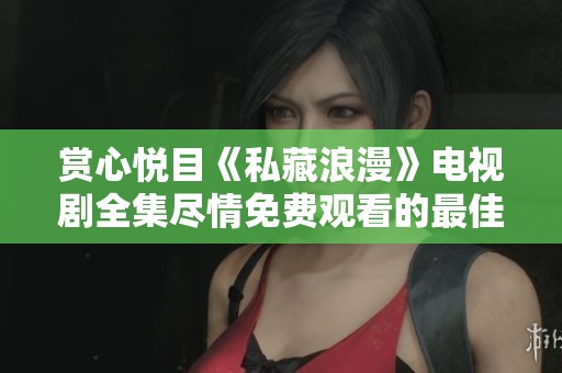 赏心悦目《私藏浪漫》电视剧全集尽情免费观看的最佳选择