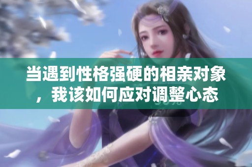 当遇到性格强硬的相亲对象，我该如何应对调整心态