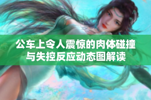 公车上令人震惊的肉体碰撞与失控反应动态图解读