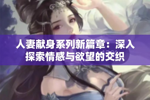 人妻献身系列新篇章：深入探索情感与欲望的交织