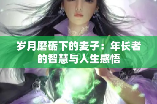 岁月磨砺下的麦子：年长者的智慧与人生感悟
