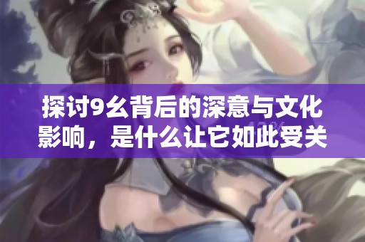 探讨9幺背后的深意与文化影响，是什么让它如此受关注