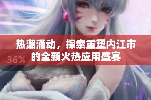 热潮涌动，探索重塑内江市的全新火热应用盛宴
