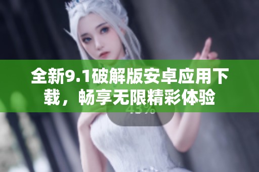 全新9.1破解版安卓应用下载，畅享无限精彩体验