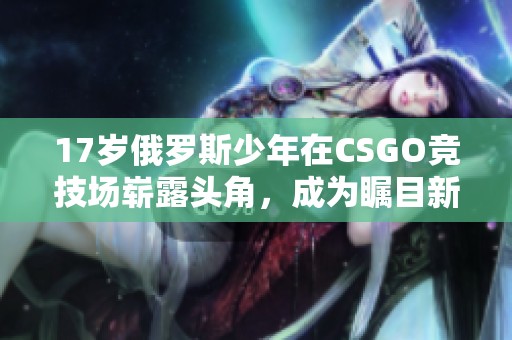 17岁俄罗斯少年在CSGO竞技场崭露头角，成为瞩目新星
