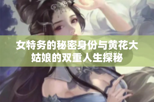 女特务的秘密身份与黄花大姑娘的双重人生探秘