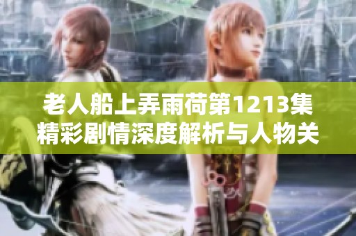 老人船上弄雨荷第1213集精彩剧情深度解析与人物关系探讨